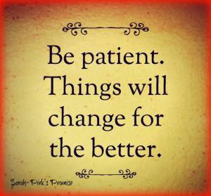 be patient things will chan ge for the better
