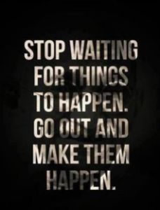 stop waiting and go out and make them happen