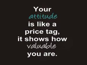 your attitude shows how valuable you are