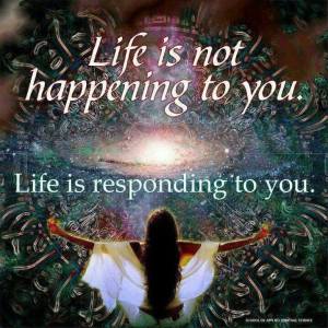 life is not hapening to you life is responding