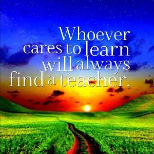 whoever cares to learn will find a teacher